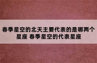 春季星空的北天主要代表的是哪两个星座 春季星空的代表星座